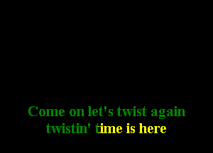 Come on let's twist again
twistin' time is here