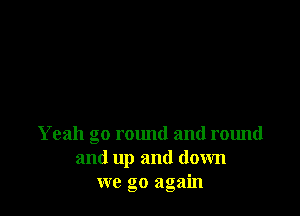 Yeah go rmmd and round
and up and down
we go again