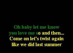 Oh baby let me knowr

you love me so and then...
Come on let's twist again

like we did last smmner