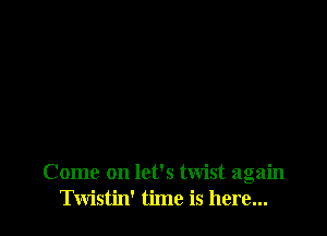 Come on let's twist again
Twistin' time is here...