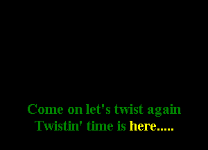 Come on let's twist again
Twistin' time is here .....