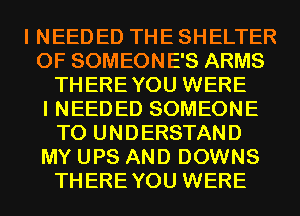 I NEED ED THE SHELTER
0F SOMEONE'S ARMS
THEREYOU WERE
I NEEDED SOMEONE
TO UNDERSTAND
MY UPS AND DOWNS
THEREYOU WERE