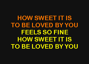 HOW SWEET IT IS
TO BE LOVED BY YOU
FEELS SO FINE
HOW SWEET IT IS
TO BE LOVED BY YOU