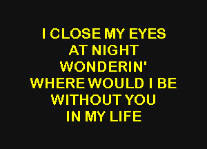 I CLOSE MY EYES
AT NIGHT
WONDERIN'
WHEREWOULD I BE
WITHOUT YOU
IN MY LIFE