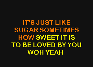 IT'S JUST LIKE
SUGAR SOMETIMES
HOW SWEET IT IS
TO BE LOVED BY YOU
WOH YEAH