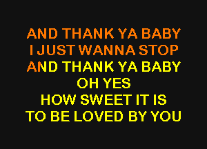 AND THANK YA BABY
IJUST WANNA STOP
AND THANK YA BABY
OH YES
HOW SWEET IT IS
TO BE LOVED BY YOU