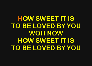 HOW SWEET IT IS
TO BE LOVED BY YOU
WOH NOW
HOW SWEET IT IS
TO BE LOVED BY YOU