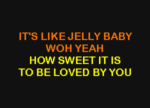 IT'S LIKE JELLY BABY
WOH YEAH
HOW SWEET IT IS
TO BE LOVED BY YOU