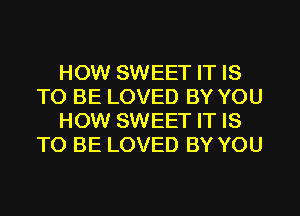 HOW SWEET IT IS
TO BE LOVED BY YOU
HOW SWEET IT IS
TO BE LOVED BY YOU