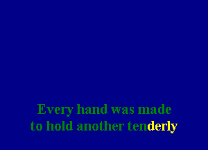 Every hand was made
to hold another tenderly