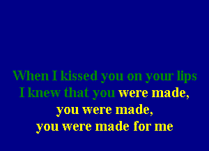 When I kissed you on your lips
I knew that you were made,
you were made,
you were made for me