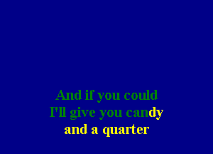 And if you could
I'll give you candy
and a quarter