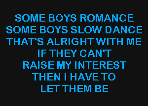 SOME BOYS ROMANCE
SOME BOYS SLOW DANCE
THAT'S ALRIGHT WITH ME

IF TH EY CAN'T
RAISE MY INTEREST
TH EN I HAVE TO
LET TH EM BE