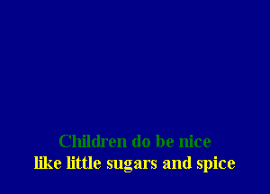 Children (10 be nice
like little sugars and spice