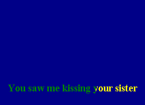 You saw me kissing your sister