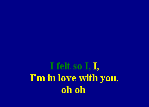 I felt so I, I,
I'm in love with you,
oh oh