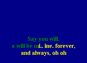 Say you will,
a will be mi.. ine. forever,
and always, oh oh