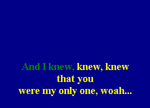 And I knew, knew, knew
that you
were my only one, woah...