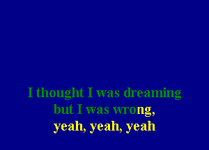 I thought I was dreaming
but I was wrong,
yeah, yeah, yeah