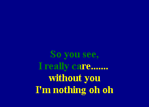 So you see,
I really care .......
without you
I'm nothing oh oh