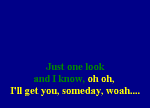 Just one look
and I know, oh oh,
I'll get you, someday, woah....