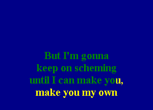 But I'm gonna
keep on scheming
until I can make you,

make you my own I