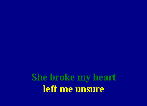 She broke my heart
left me unsure