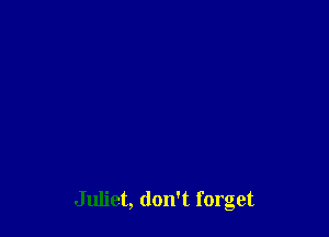 Juliet, don't forget