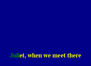 Juliet, when we meet there