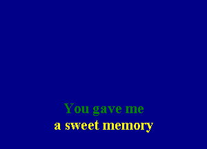 You gave me
a sweet memory