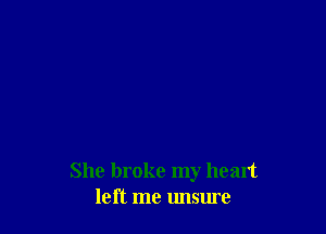 She broke my heart
left me unsure