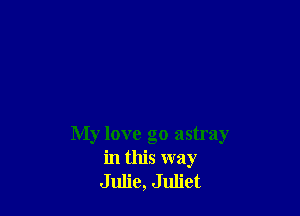 My love go astray
in this way
Julie, Juliet
