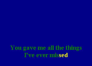 You gave me all the things
I've ever missed