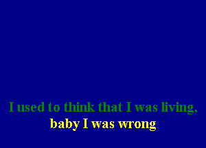 I used to think that I was living,
baby I was wrong