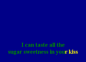 I can taste all the
sugar sweetness in your kiss