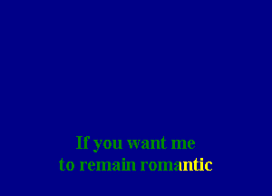 If you want me
to remain romantic