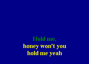 Hold me,
honey won't you
hold me yeah