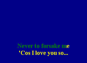 N ever to forsake me
'Cos I love you so...
