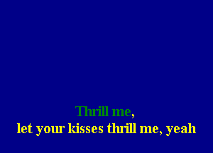 Thrill me,
let your kisses thn'll me, yeah