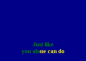 Just like
you alone can do