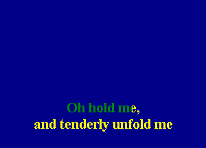 Oh hold me,
and tenderly unfold me