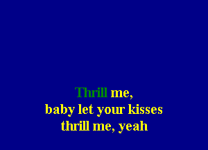Thrill me,
baby let your kisses
thrill me, yeah