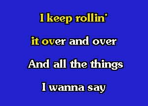 I keep rollin'

it over and over

And all the things

I wanna say