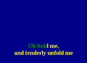 Oh hold me,
and tenderly unfold me