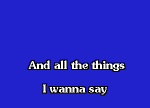 And all the things

I wanna say