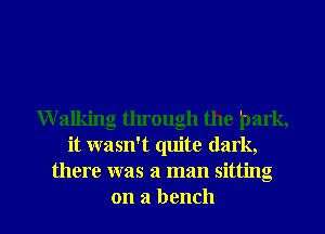 Walldng through the park,
it wasn't quite dark,
there was a man sitting

on a bench l