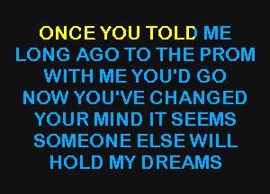 ONCEYOU TOLD ME
LONG AGO TO THE PROM
WITH MEYOU'D G0
NOW YOU'VECHANGED
YOUR MIND IT SEEMS
SOMEONE ELSEWILL
HOLD MY DREAMS