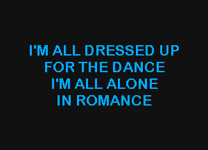 I'M ALL DRESSED UP
FOR THE DANCE

I'M ALL ALONE
IN ROMANCE