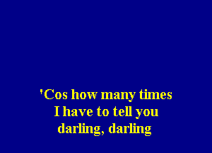 'Cos how many times
I have to tell you
darling, darling