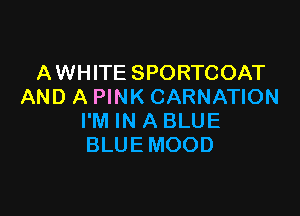 AWHITE SPORTCOAT
AND A PINK CARNATION

I'M IN A BLUE
BLUE MOOD